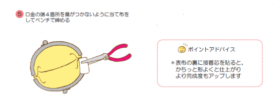 口金の端４箇所を傷がつかないように当て布をしてペンチで締めたらできあがり！
＊表布の裏に接着芯を貼ると、かちっと形よくと仕上がりより完成度もアップします
